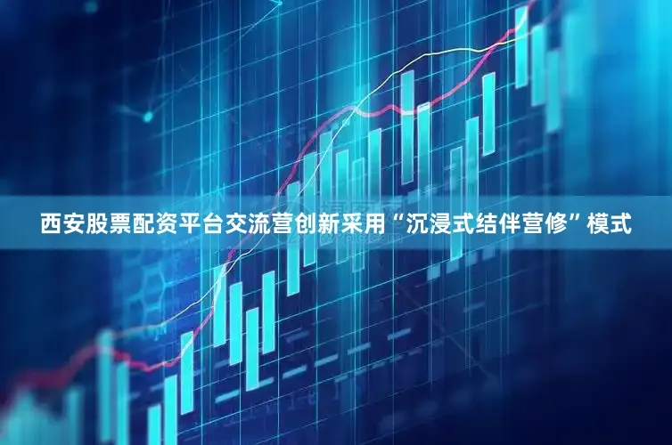 西安股票配资平台交流营创新采用“沉浸式结伴营修”模式