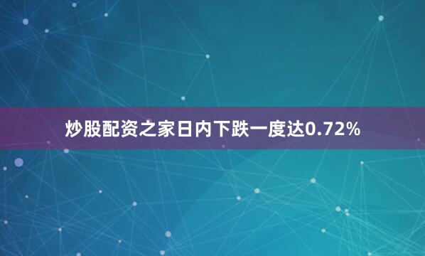 炒股配资之家日内下跌一度达0.72%