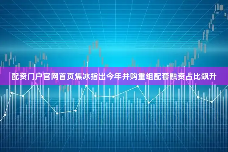 配资门户官网首页焦冰指出今年并购重组配套融资占比飙升