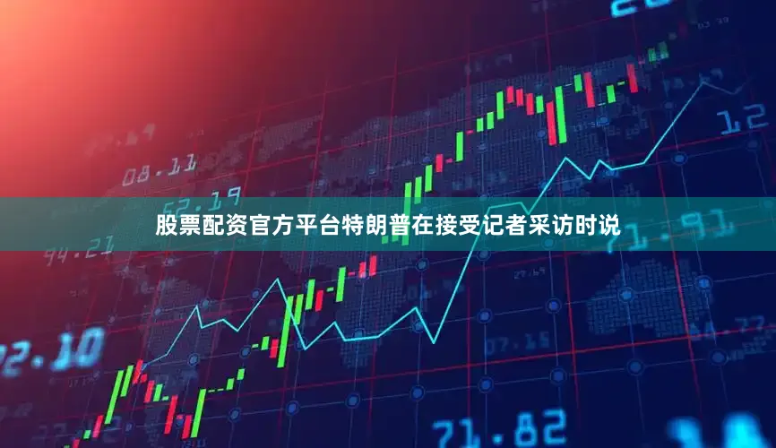 股票配资官方平台　　特朗普在接受记者采访时说