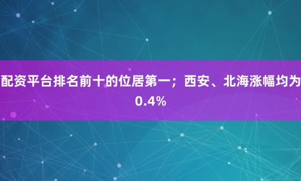配资平台排名前十的位居第一；西安、北海涨幅均为0.4%