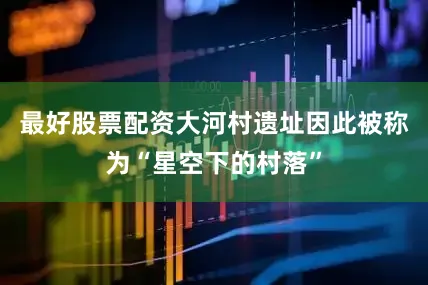最好股票配资大河村遗址因此被称为“星空下的村落”