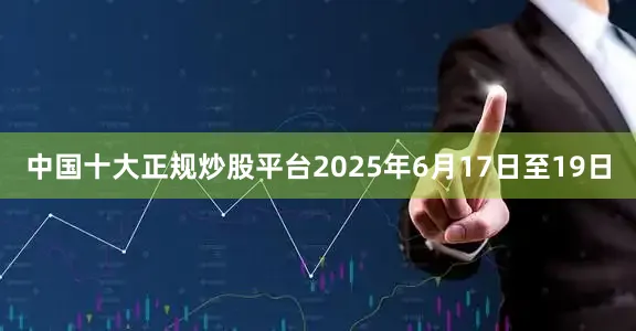 中国十大正规炒股平台2025年6月17日至19日