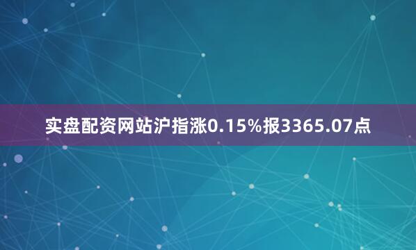实盘配资网站沪指涨0.15%报3365.07点
