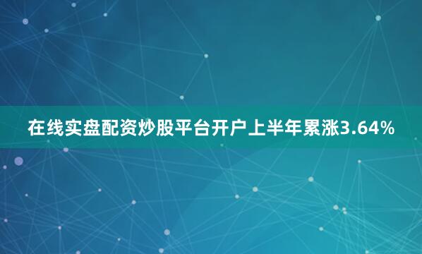 在线实盘配资炒股平台开户上半年累涨3.64%
