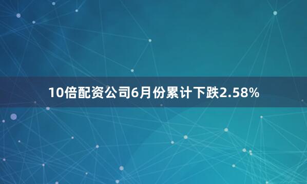 10倍配资公司6月份累计下跌2.58%