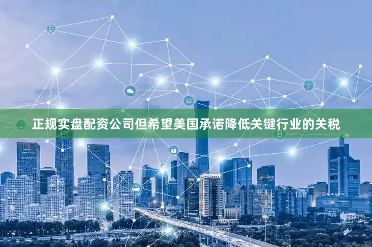 正规实盘配资公司但希望美国承诺降低关键行业的关税