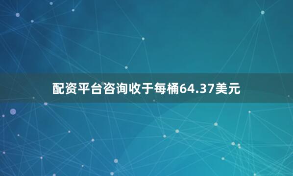 配资平台咨询收于每桶64.37美元