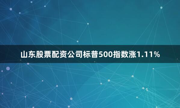 山东股票配资公司标普500指数涨1.11%