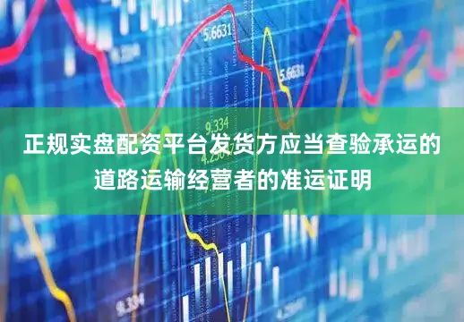 正规实盘配资平台发货方应当查验承运的道路运输经营者的准运证明