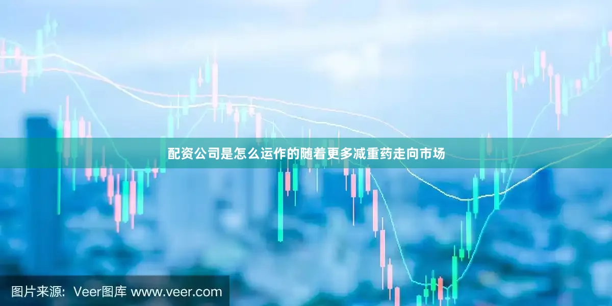 配资公司是怎么运作的随着更多减重药走向市场