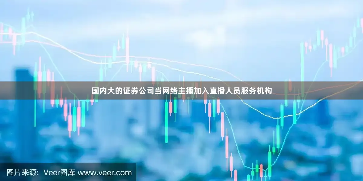国内大的证券公司当网络主播加入直播人员服务机构