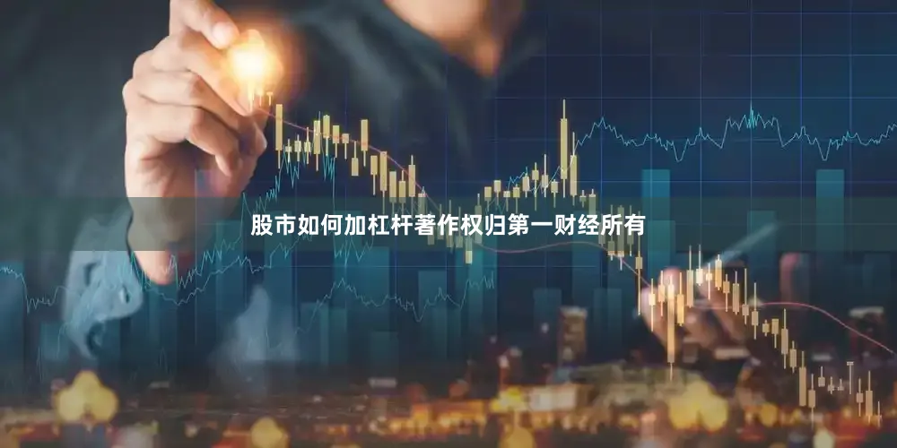 股市如何加杠杆著作权归第一财经所有