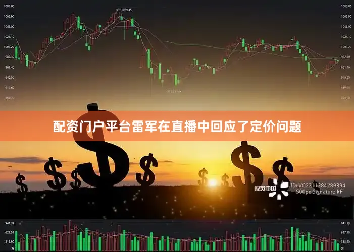 配资门户平台雷军在直播中回应了定价问题