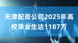 天津配资公司2025年高校毕业生达1187万