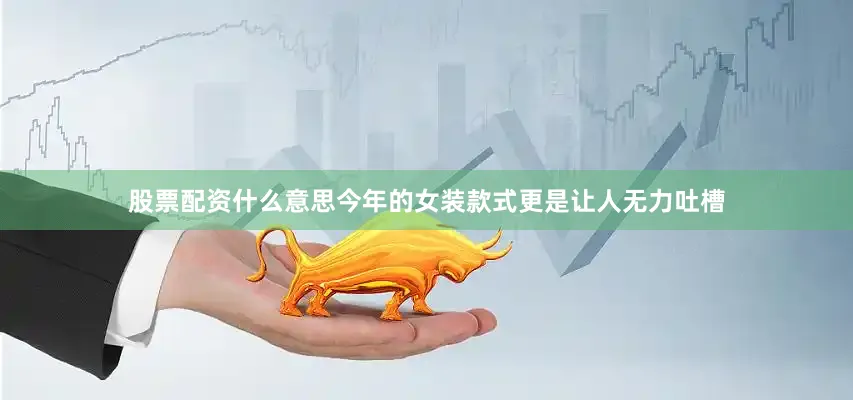 股票配资什么意思今年的女装款式更是让人无力吐槽