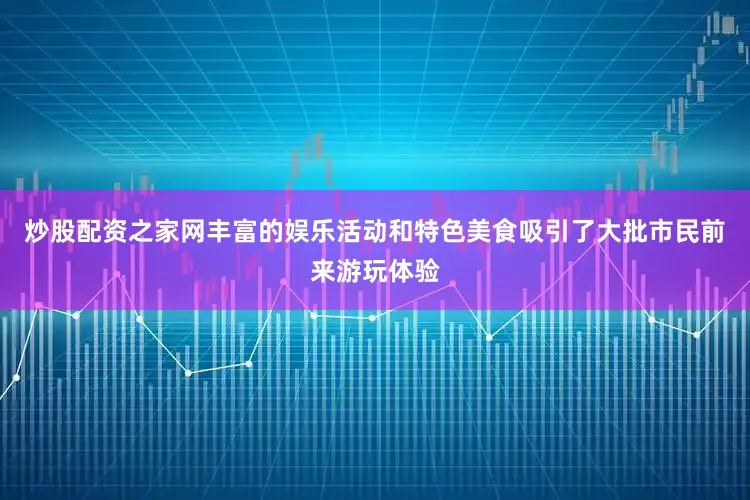 炒股配资之家网丰富的娱乐活动和特色美食吸引了大批市民前来游玩体验