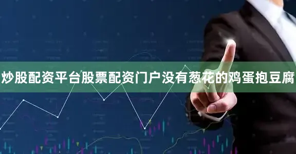 炒股配资平台股票配资门户没有葱花的鸡蛋抱豆腐