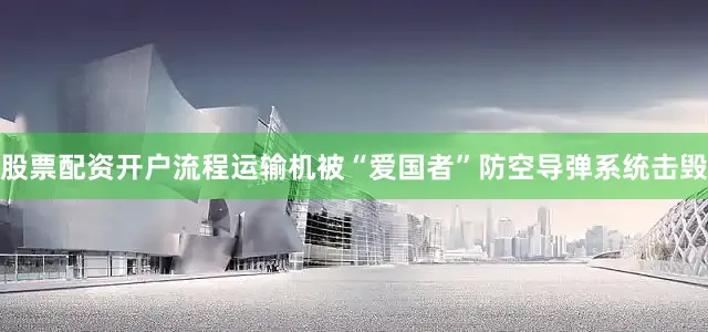 股票配资开户流程运输机被“爱国者”防空导弹系统击毁