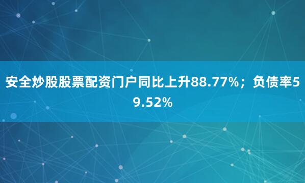 安全炒股股票配资门户同比上升88.77%；负债率59.52%