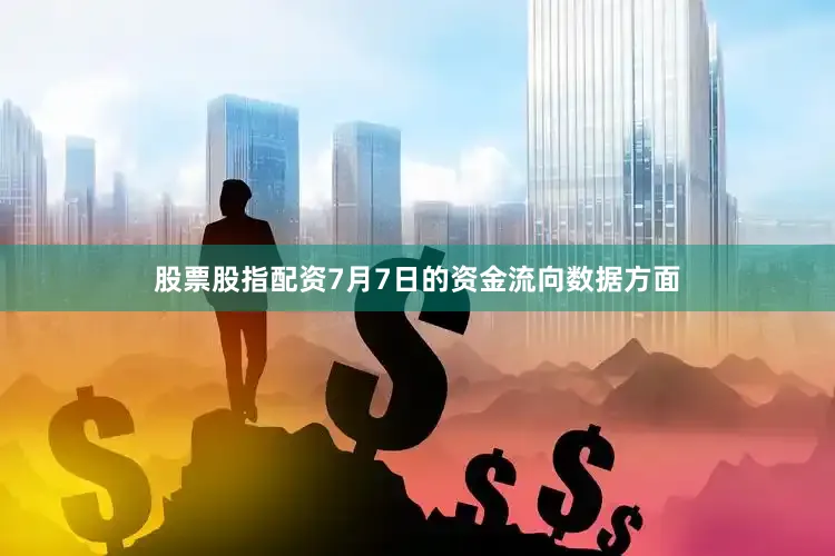 股票股指配资7月7日的资金流向数据方面