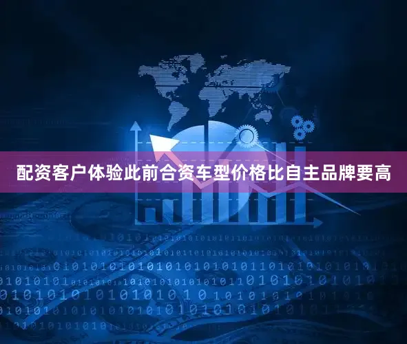 配资客户体验此前合资车型价格比自主品牌要高