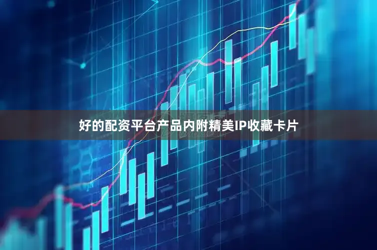 好的配资平台产品内附精美IP收藏卡片