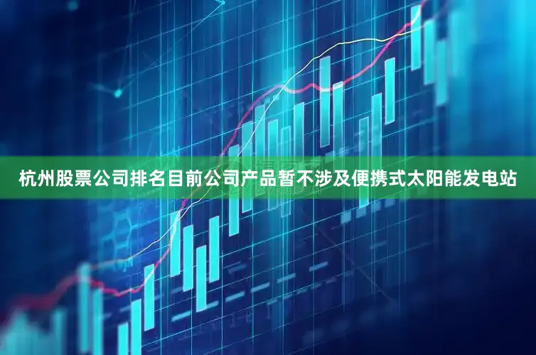 杭州股票公司排名目前公司产品暂不涉及便携式太阳能发电站