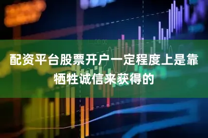 配资平台股票开户一定程度上是靠牺牲诚信来获得的