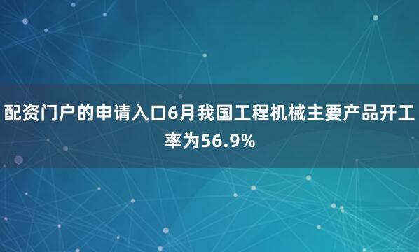 配资门户的申请入口6月我国工程机械主要产品开工率为56.9%
