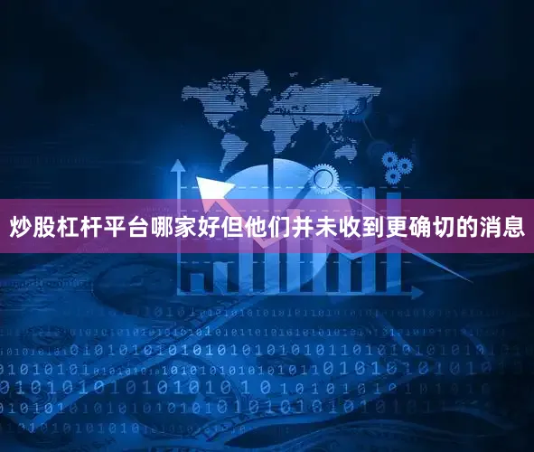 炒股杠杆平台哪家好但他们并未收到更确切的消息