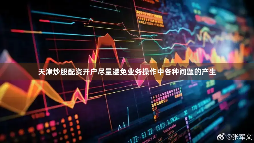 天津炒股配资开户尽量避免业务操作中各种问题的产生