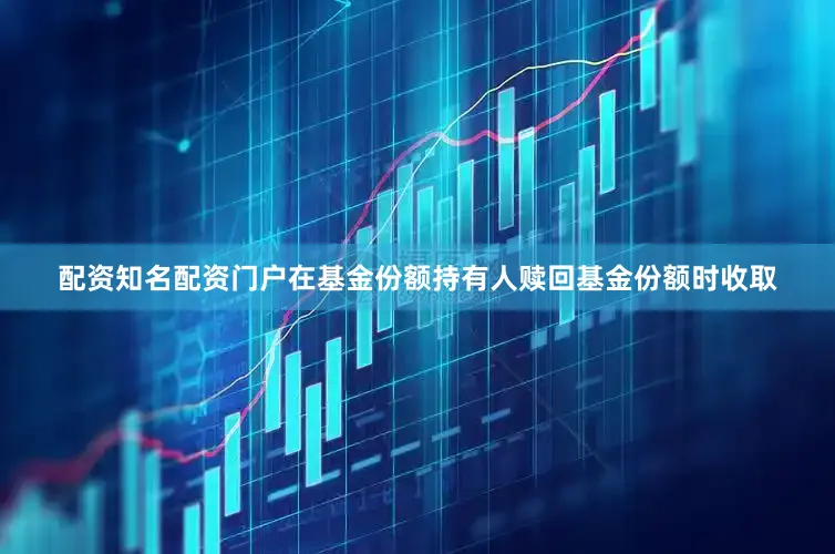 配资知名配资门户在基金份额持有人赎回基金份额时收取
