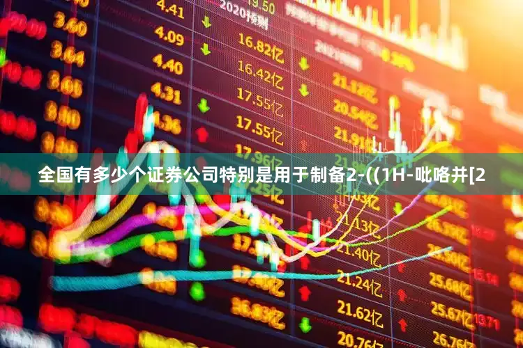 全国有多少个证券公司特别是用于制备2‑((1H‑吡咯并[2