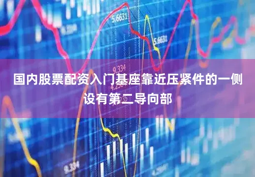 国内股票配资入门基座靠近压紧件的一侧设有第二导向部