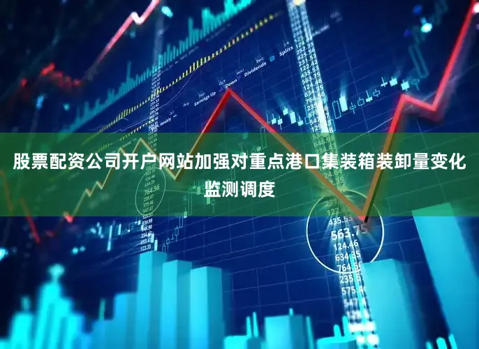 股票配资公司开户网站加强对重点港口集装箱装卸量变化监测调度