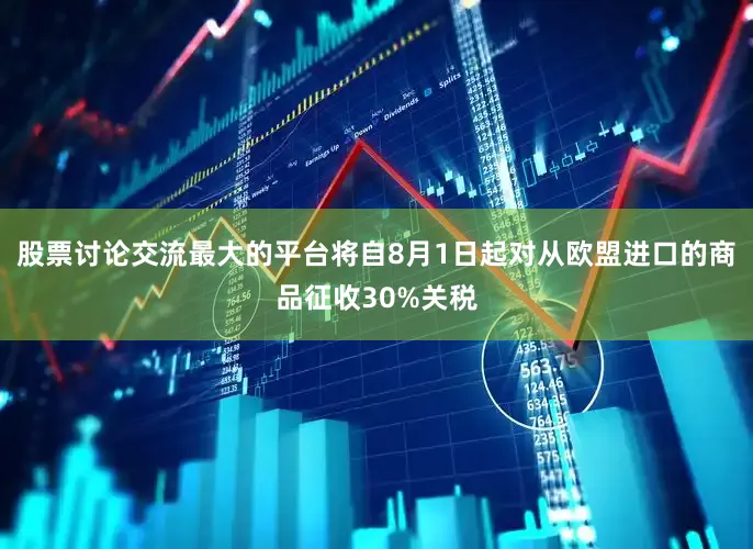 股票讨论交流最大的平台将自8月1日起对从欧盟进口的商品征收30%关税