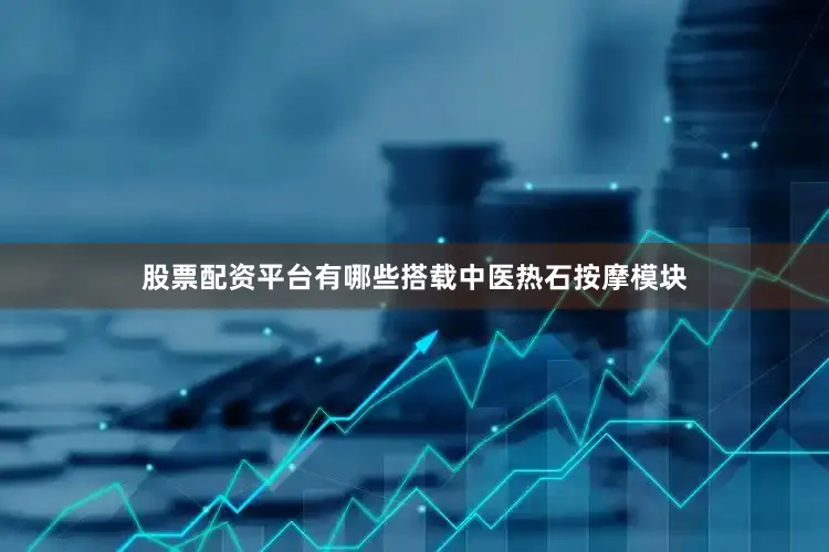 股票配资平台有哪些搭载中医热石按摩模块