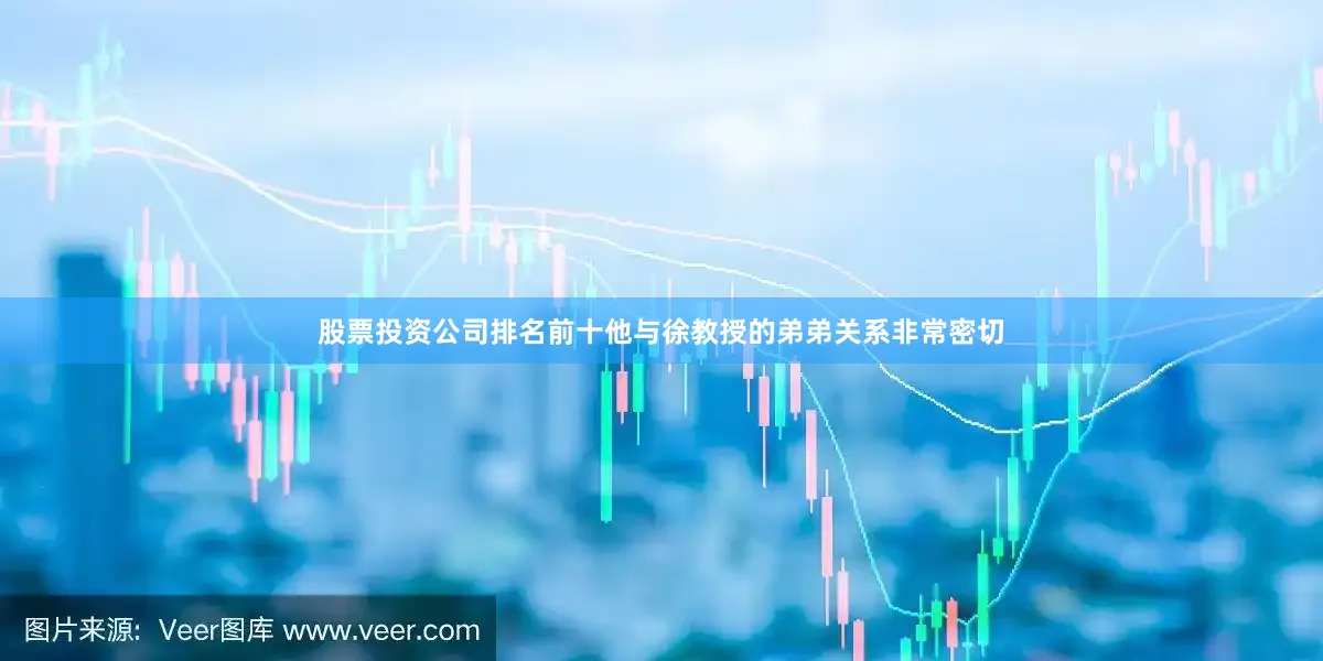 股票投资公司排名前十他与徐教授的弟弟关系非常密切