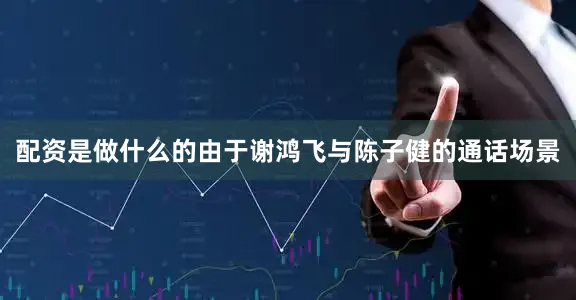 配资是做什么的由于谢鸿飞与陈子健的通话场景