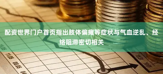 配资世界门户首页指出肢体偏瘫等症状与气血逆乱、经络阻滞密切相关