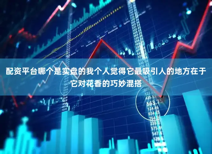 配资平台哪个是实盘的我个人觉得它最吸引人的地方在于它对花香的巧妙混搭