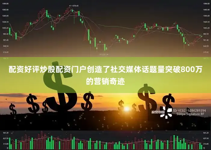 配资好评炒股配资门户创造了社交媒体话题量突破800万的营销奇迹