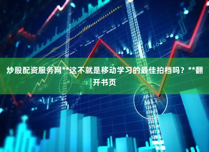 炒股配资服务网**这不就是移动学习的最佳拍档吗？**翻开书页