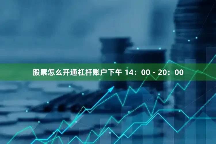股票怎么开通杠杆账户下午 14：00 - 20：00