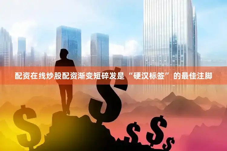 配资在线炒股配资渐变短碎发是 “硬汉标签” 的最佳注脚