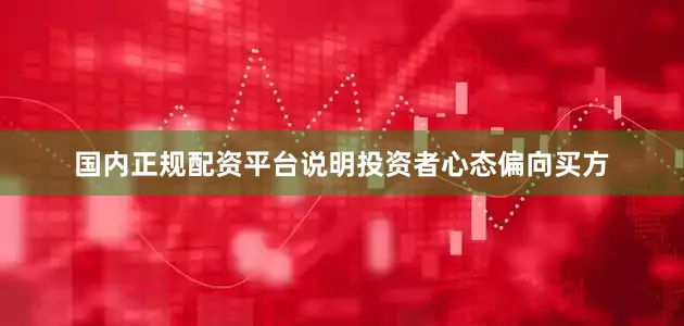 国内正规配资平台说明投资者心态偏向买方