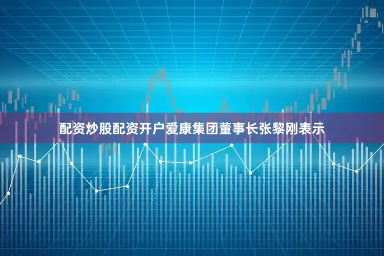配资炒股配资开户爱康集团董事长张黎刚表示