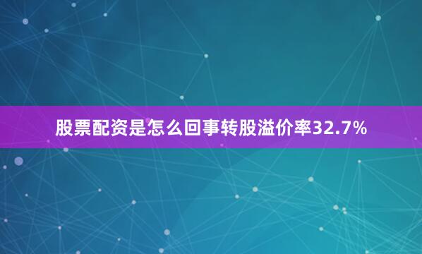 股票配资是怎么回事转股溢价率32.7%