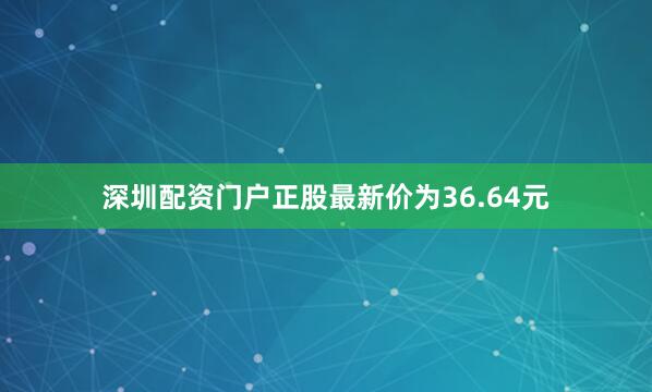 深圳配资门户正股最新价为36.64元